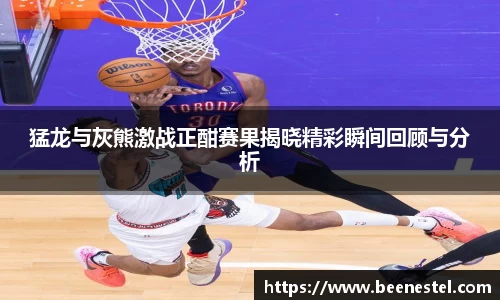 猛龙与灰熊激战正酣赛果揭晓精彩瞬间回顾与分析